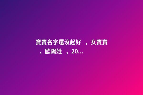 寶寶名字還沒起好，女寶寶，歐陽姓，2023年02月08日 21點13分要
